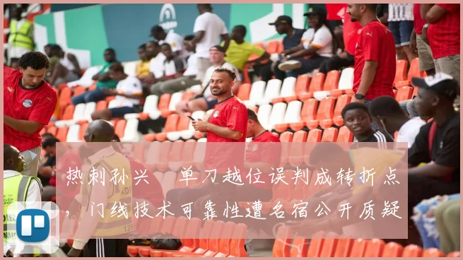 热刺孙兴慜单刀越位误判成转折点，门线技术可靠性遭名宿公开质疑