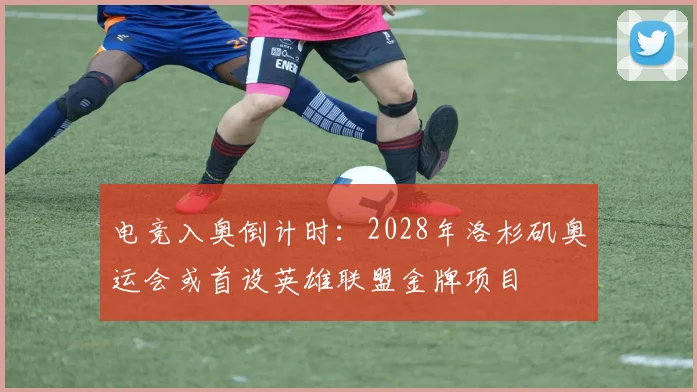 电竞入奥倒计时：2028年洛杉矶奥运会或首设英雄联盟金牌项目