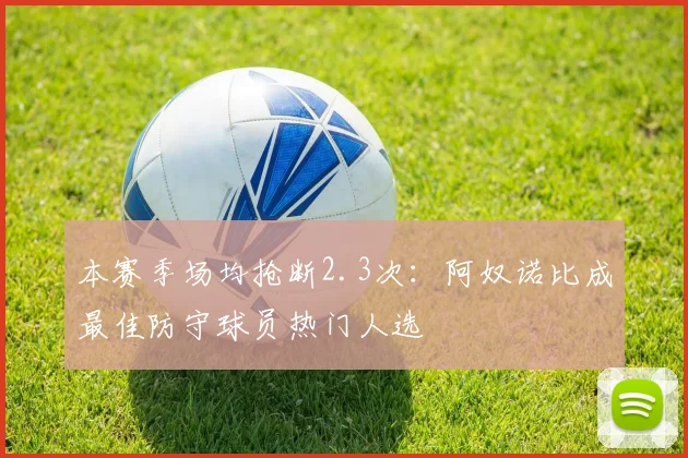 本赛季场均抢断2.3次：阿奴诺比成最佳防守球员热门人选