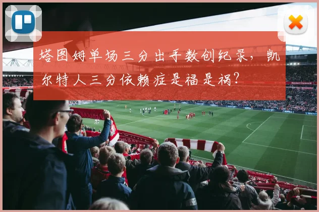 塔图姆单场三分出手数创纪录，凯尔特人三分依赖症是福是祸？