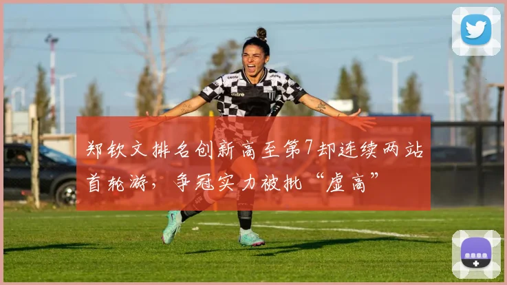 郑钦文排名创新高至第7却连续两站首轮游，争冠实力被批“虚高”