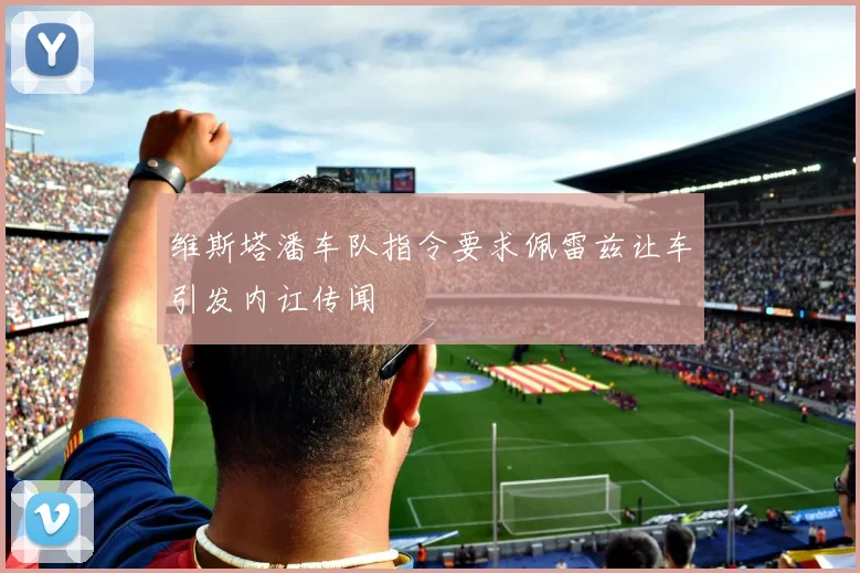 维斯塔潘车队指令要求佩雷兹让车引发内讧传闻