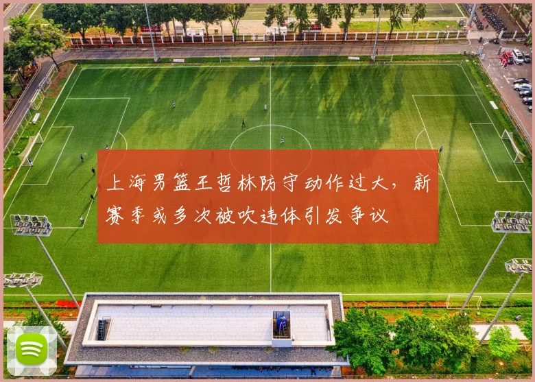 上海男篮王哲林防守动作过大，新赛季或多次被吹违体引发争议