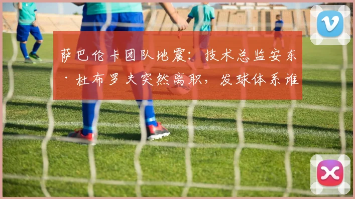 萨巴伦卡团队地震：技术总监安东·杜布罗夫突然离职，发球体系谁来重塑？