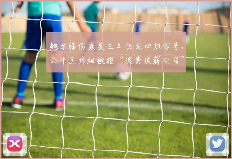 鲍尔膝伤康复三年仍无回归信号，公牛医疗组被指“浪费顶薪合同”