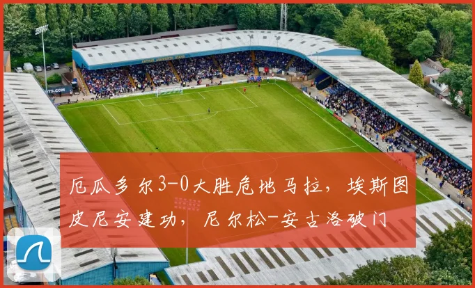厄瓜多尔3-0大胜危地马拉，埃斯图皮尼安建功，尼尔松-安古洛破门