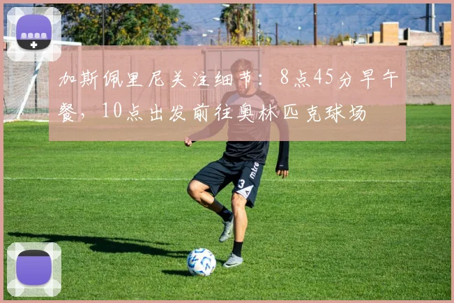 加斯佩里尼关注细节：8点45分早午餐，10点出发前往奥林匹克球场