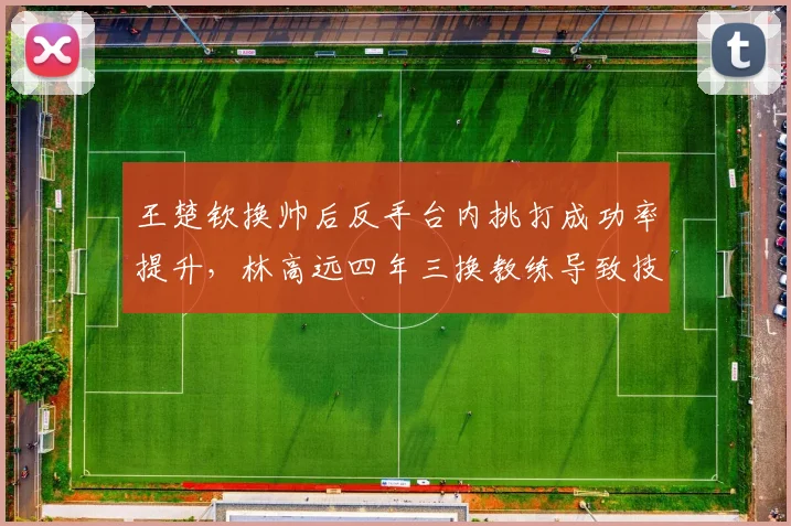 王楚钦换帅后反手台内挑打成功率提升，林高远四年三换教练导致技术瓶颈