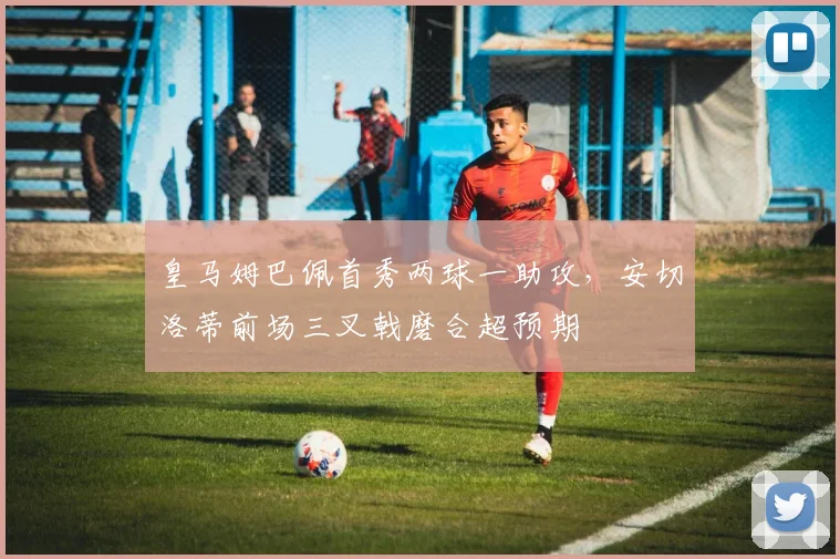 皇马姆巴佩首秀两球一助攻，安切洛蒂前场三叉戟磨合超预期